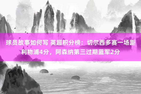 球员故事如何写 英超积分榜：切尔西多赛一场距利物浦4分，阿森纳第三过期蓝军2分