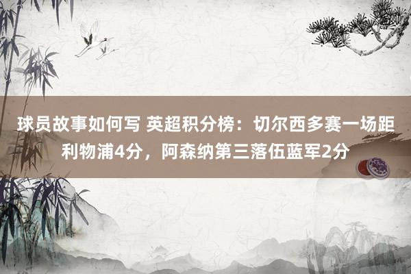 球员故事如何写 英超积分榜：切尔西多赛一场距利物浦4分，阿森纳第三落伍蓝军2分