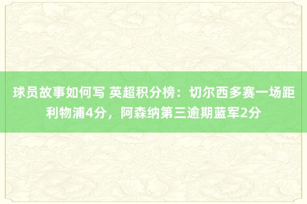 球员故事如何写 英超积分榜：切尔西多赛一场距利物浦4分，阿森纳第三逾期蓝军2分