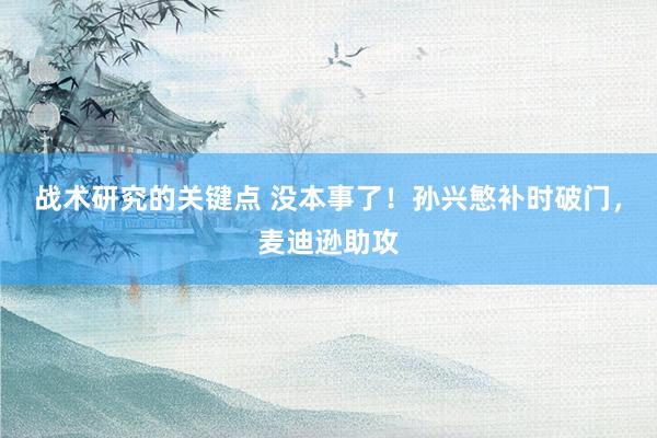 战术研究的关键点 没本事了！孙兴慜补时破门，麦迪逊助攻