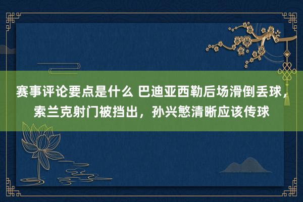 赛事评论要点是什么 巴迪亚西勒后场滑倒丢球，索兰克射门被挡出，孙兴慜清晰应该传球