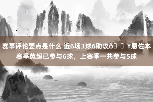 赛事评论要点是什么 近6场3球6助攻🔥恩佐本赛季英超已参与6球，上赛季一共参与5球