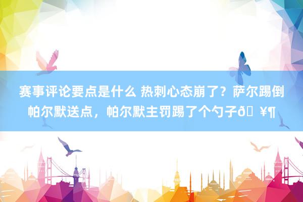 赛事评论要点是什么 热刺心态崩了？萨尔踢倒帕尔默送点，帕尔默主罚踢了个勺子🥶