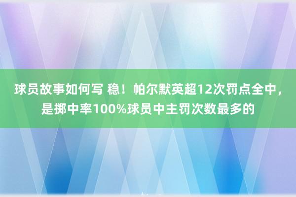 球员故事如何写 稳！帕尔默英超12次罚点全中，是掷中率100%球员中主罚次数最多的