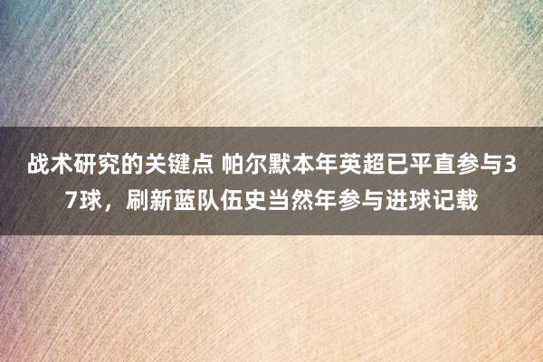 战术研究的关键点 帕尔默本年英超已平直参与37球，刷新蓝队伍史当然年参与进球记载