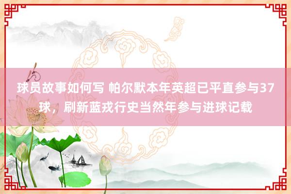 球员故事如何写 帕尔默本年英超已平直参与37球，刷新蓝戎行史当然年参与进球记载