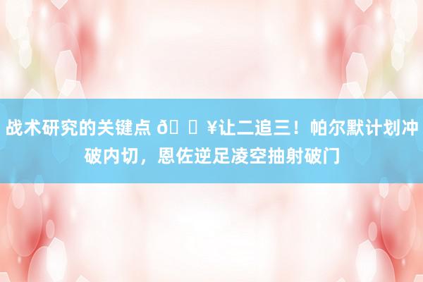 战术研究的关键点 💥让二追三！帕尔默计划冲破内切，恩佐逆足凌空抽射破门