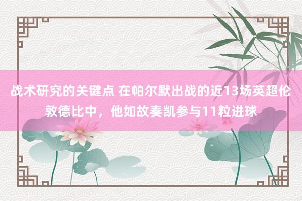 战术研究的关键点 在帕尔默出战的近13场英超伦敦德比中，他如故奏凯参与11粒进球