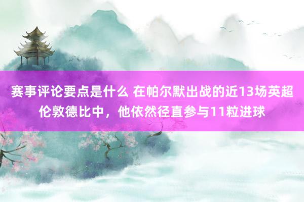 赛事评论要点是什么 在帕尔默出战的近13场英超伦敦德比中，他依然径直参与11粒进球