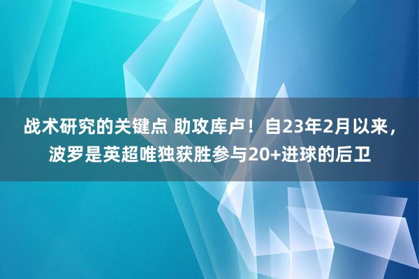 战术研究的关键点 助攻库卢！自23年2月以来，波罗是英超唯独获胜参与20+进球的后卫