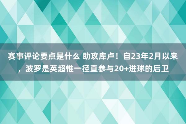 赛事评论要点是什么 助攻库卢！自23年2月以来，波罗是英超惟一径直参与20+进球的后卫