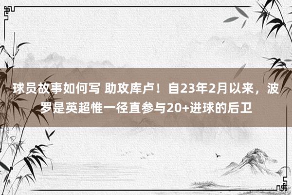 球员故事如何写 助攻库卢！自23年2月以来，波罗是英超惟一径直参与20+进球的后卫