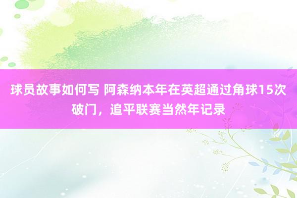 球员故事如何写 阿森纳本年在英超通过角球15次破门，追平联赛当然年记录