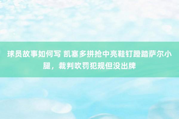 球员故事如何写 凯塞多拼抢中亮鞋钉蹬踏萨尔小腿，裁判吹罚犯规但没出牌