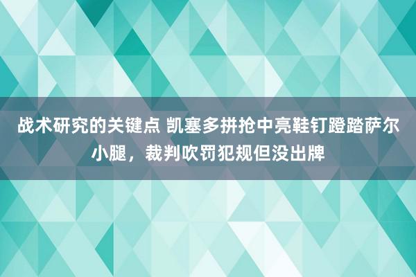 战术研究的关键点 凯塞多拼抢中亮鞋钉蹬踏萨尔小腿，裁判吹罚犯规但没出牌