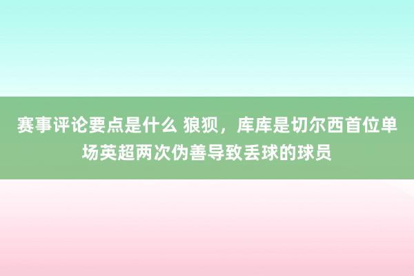 赛事评论要点是什么 狼狈，库库是切尔西首位单场英超两次伪善导致丢球的球员