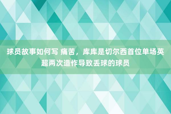 球员故事如何写 痛苦，库库是切尔西首位单场英超两次造作导致丢球的球员