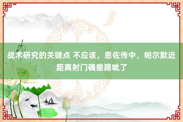 战术研究的关键点 不应该，恩佐传中，帕尔默近距离射门确凿踢呲了