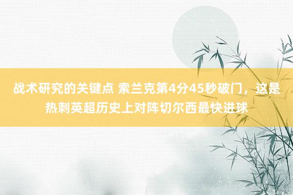 战术研究的关键点 索兰克第4分45秒破门，这是热刺英超历史上对阵切尔西最快进球