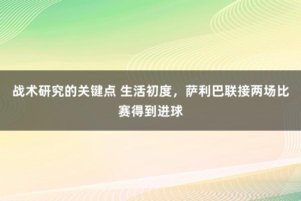 战术研究的关键点 生活初度，萨利巴联接两场比赛得到进球