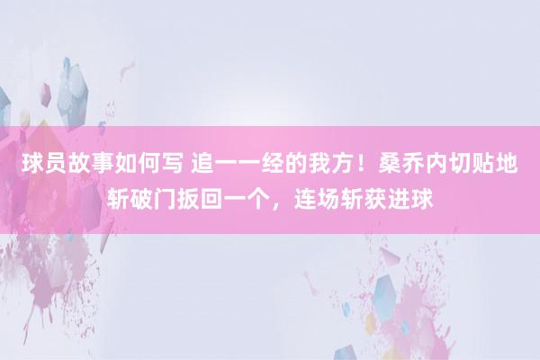 球员故事如何写 追一一经的我方！桑乔内切贴地斩破门扳回一个，连场斩获进球