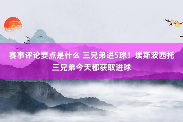 赛事评论要点是什么 三兄弟进5球！埃斯波西托三兄弟今天都获取进球