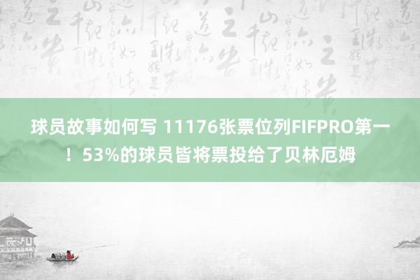 球员故事如何写 11176张票位列FIFPRO第一！53%的球员皆将票投给了贝林厄姆