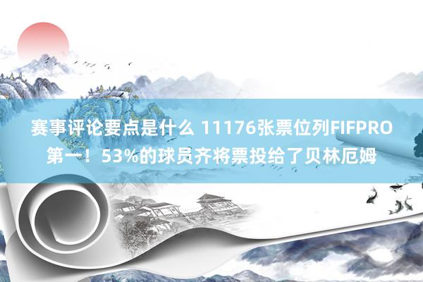 赛事评论要点是什么 11176张票位列FIFPRO第一！53%的球员齐将票投给了贝林厄姆