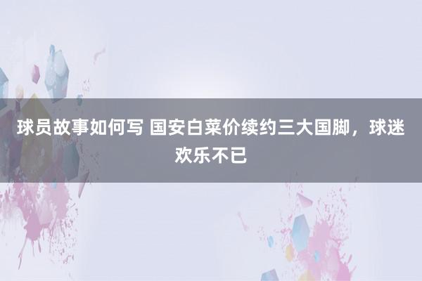 球员故事如何写 国安白菜价续约三大国脚，球迷欢乐不已