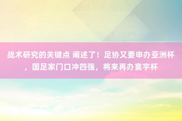 战术研究的关键点 阐述了！足协又要申办亚洲杯，国足家门口冲四强，将来再办寰宇杯