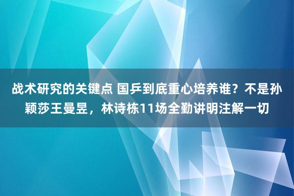 战术研究的关键点 国乒到底重心培养谁？不是孙颖莎王曼昱，林诗栋11场全勤讲明注解一切