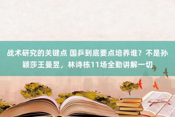 战术研究的关键点 国乒到底要点培养谁？不是孙颖莎王曼昱，林诗栋11场全勤讲解一切