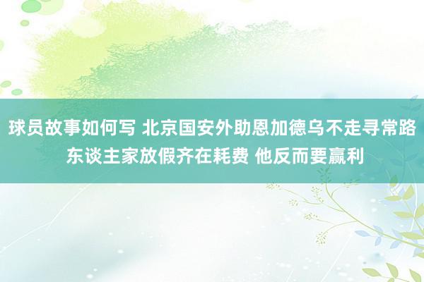 球员故事如何写 北京国安外助恩加德乌不走寻常路 东谈主家放假齐在耗费 他反而要赢利