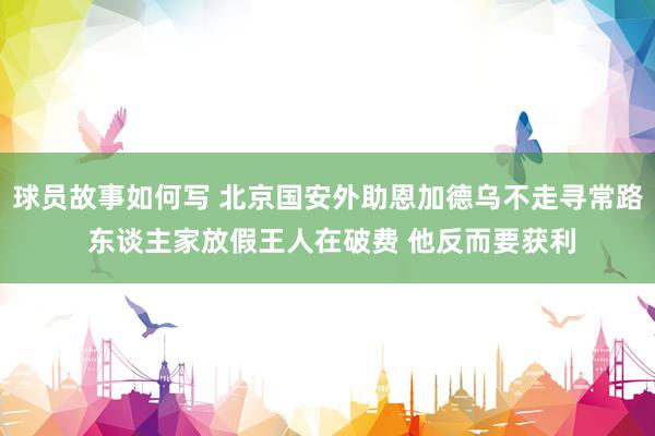 球员故事如何写 北京国安外助恩加德乌不走寻常路 东谈主家放假王人在破费 他反而要获利