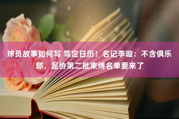 球员故事如何写 笃定日历！名记李璇：不含俱乐部，足协第二批束缚名单要来了