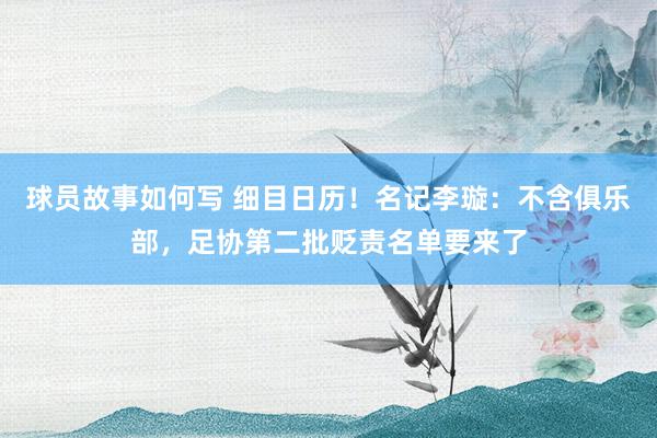 球员故事如何写 细目日历！名记李璇：不含俱乐部，足协第二批贬责名单要来了