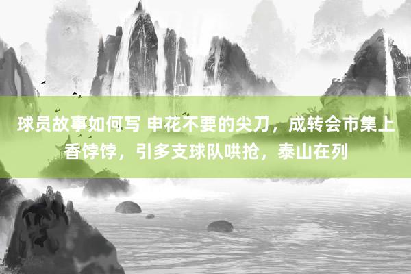 球员故事如何写 申花不要的尖刀，成转会市集上香饽饽，引多支球队哄抢，泰山在列