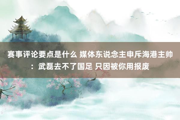 赛事评论要点是什么 媒体东说念主申斥海港主帅：武磊去不了国足 只因被你用报废