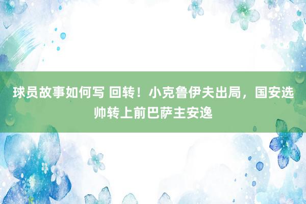 球员故事如何写 回转！小克鲁伊夫出局，国安选帅转上前巴萨主安逸