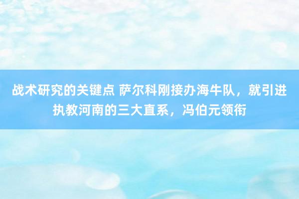 战术研究的关键点 萨尔科刚接办海牛队，就引进执教河南的三大直系，冯伯元领衔