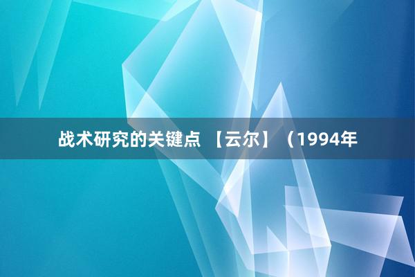 战术研究的关键点 【云尔】（1994年