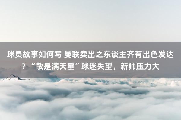 球员故事如何写 曼联卖出之东谈主齐有出色发达？“散是满天星”球迷失望，新帅压力大