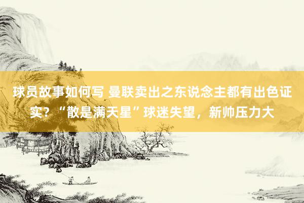 球员故事如何写 曼联卖出之东说念主都有出色证实？“散是满天星”球迷失望，新帅压力大