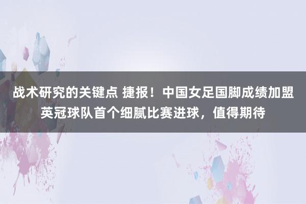 战术研究的关键点 捷报！中国女足国脚成绩加盟英冠球队首个细腻比赛进球，值得期待