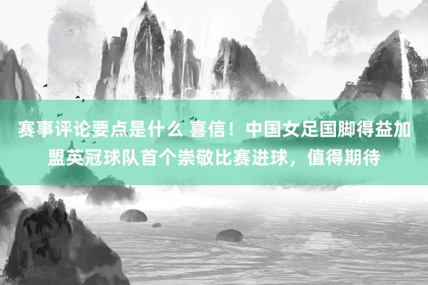 赛事评论要点是什么 喜信！中国女足国脚得益加盟英冠球队首个崇敬比赛进球，值得期待