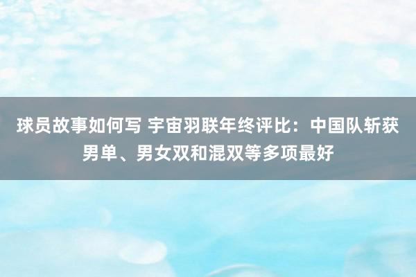 球员故事如何写 宇宙羽联年终评比：中国队斩获男单、男女双和混双等多项最好