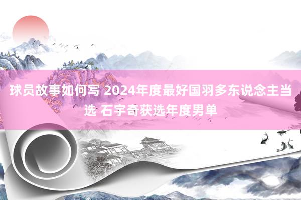 球员故事如何写 2024年度最好国羽多东说念主当选 石宇奇获选年度男单