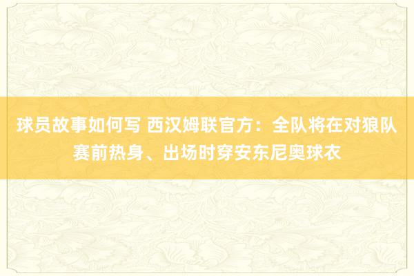 球员故事如何写 西汉姆联官方：全队将在对狼队赛前热身、出场时穿安东尼奥球衣