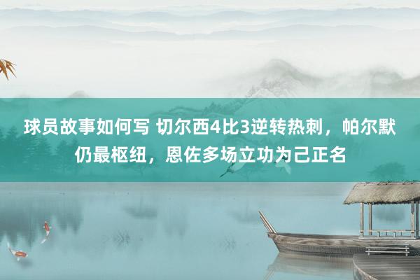 球员故事如何写 切尔西4比3逆转热刺，帕尔默仍最枢纽，恩佐多场立功为己正名