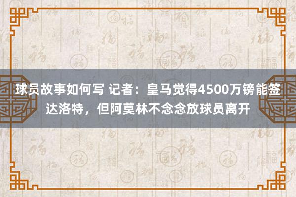 球员故事如何写 记者：皇马觉得4500万镑能签达洛特，但阿莫林不念念放球员离开